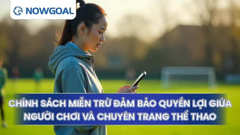 Chính sách miễn trừ đảm bảo quyền lợi giữa người chơi và chuyên trang thể thao