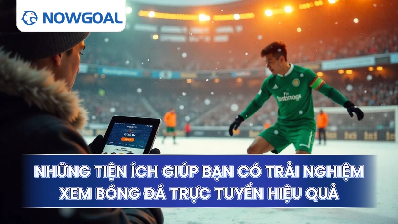 Những tiện ích giúp bạn có trải nghiệm xem bóng đá trực tuyến hiệu quả
